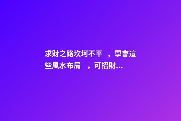 求財之路坎坷不平，學會這些風水布局，可招財旺財